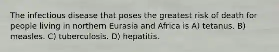 The infectious disease that poses the greatest risk of death for people living in northern Eurasia and Africa is A) tetanus. B) measles. C) tuberculosis. D) hepatitis.