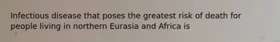 Infectious disease that poses the greatest risk of death for people living in northern Eurasia and Africa is