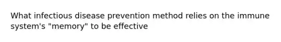 What infectious disease prevention method relies on the immune system's "memory" to be effective