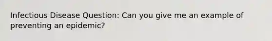 Infectious Disease Question: Can you give me an example of preventing an epidemic?