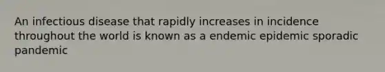 An infectious disease that rapidly increases in incidence throughout the world is known as a endemic epidemic sporadic pandemic