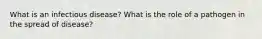What is an infectious disease? What is the role of a pathogen in the spread of disease?