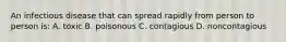 An infectious disease that can spread rapidly from person to person is: A. toxic B. poisonous C. contagious D. noncontagious