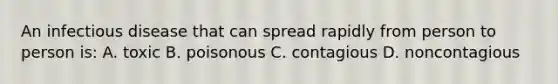 An infectious disease that can spread rapidly from person to person is: A. toxic B. poisonous C. contagious D. noncontagious