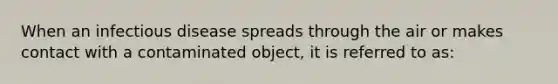 When an infectious disease spreads through the air or makes contact with a contaminated object, it is referred to as: