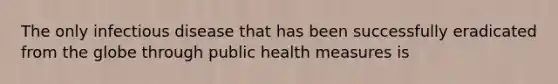 The only infectious disease that has been successfully eradicated from the globe through public health measures is