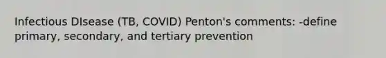 Infectious DIsease (TB, COVID) Penton's comments: -define primary, secondary, and tertiary prevention