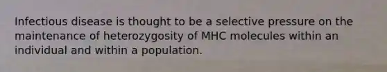 Infectious disease is thought to be a selective pressure on the maintenance of heterozygosity of MHC molecules within an individual and within a population.