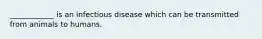 ____________ is an infectious disease which can be transmitted from animals to humans.