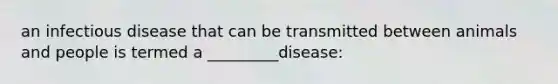 an infectious disease that can be transmitted between animals and people is termed a _________disease: