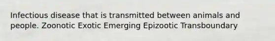 Infectious disease that is transmitted between animals and people. Zoonotic Exotic Emerging Epizootic Transboundary