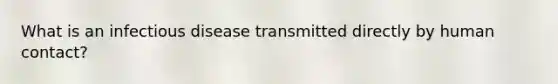 What is an infectious disease transmitted directly by human contact?