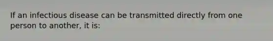 If an infectious disease can be transmitted directly from one person to another, it is: