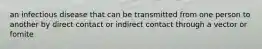 an infectious disease that can be transmitted from one person to another by direct contact or indirect contact through a vector or fomite