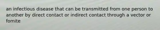 an infectious disease that can be transmitted from one person to another by direct contact or indirect contact through a vector or fomite