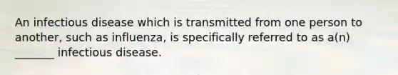 An infectious disease which is transmitted from one person to another, such as influenza, is specifically referred to as a(n) _______ infectious disease.