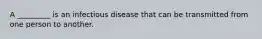 A _________ is an infectious disease that can be transmitted from one person to another.
