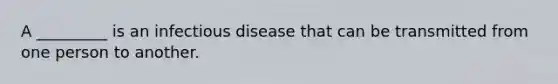 A _________ is an infectious disease that can be transmitted from one person to another.