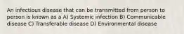 An infectious disease that can be transmitted from person to person is known as a A) Systemic infection B) Communicable disease C) Transferable disease D) Environmental disease