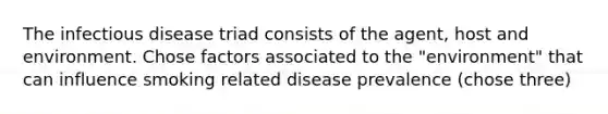 The infectious disease triad consists of the agent, host and environment. Chose factors associated to the "environment" that can influence smoking related disease prevalence (chose three)