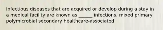 Infectious diseases that are acquired or develop during a stay in a medical facility are known as ______ infections. mixed primary polymicrobial secondary healthcare-associated