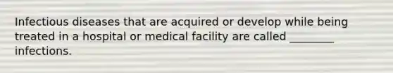 Infectious diseases that are acquired or develop while being treated in a hospital or medical facility are called ________ infections.