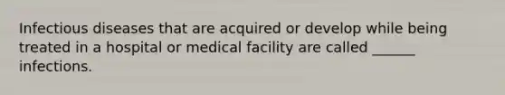 Infectious diseases that are acquired or develop while being treated in a hospital or medical facility are called ______ infections.