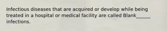 Infectious diseases that are acquired or develop while being treated in a hospital or medical facility are called Blank______ infections.