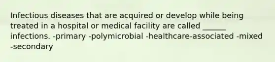 Infectious diseases that are acquired or develop while being treated in a hospital or medical facility are called ______ infections. -primary -polymicrobial -healthcare-associated -mixed -secondary