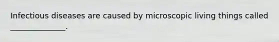 Infectious diseases are caused by microscopic living things called ______________.