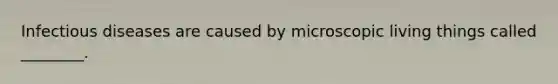 Infectious diseases are caused by microscopic living things called ________.