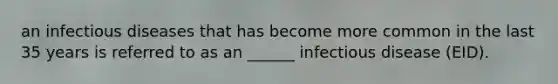 an infectious diseases that has become more common in the last 35 years is referred to as an ______ infectious disease (EID).