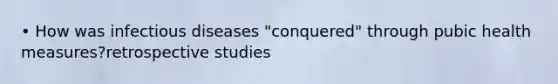 • How was infectious diseases "conquered" through pubic health measures?retrospective studies