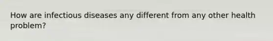 How are infectious diseases any different from any other health problem?