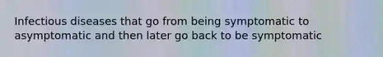 Infectious diseases that go from being symptomatic to asymptomatic and then later go back to be symptomatic