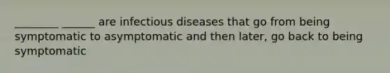 ________ ______ are infectious diseases that go from being symptomatic to asymptomatic and then later, go back to being symptomatic