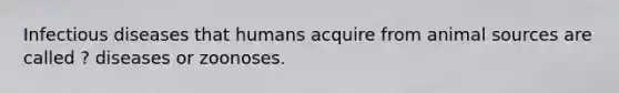 Infectious diseases that humans acquire from animal sources are called ? diseases or zoonoses.