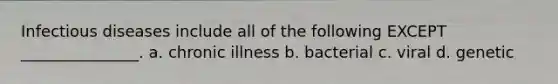 Infectious diseases include all of the following EXCEPT _______________. a. chronic illness b. bacterial c. viral d. genetic