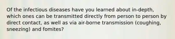 Of the infectious diseases have you learned about in-depth, which ones can be transmitted directly from person to person by direct contact, as well as via air-borne transmission (coughing, sneezing) and fomites?