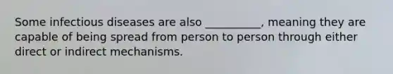 Some infectious diseases are also __________, meaning they are capable of being spread from person to person through either direct or indirect mechanisms.