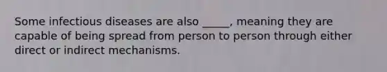 Some infectious diseases are also _____, meaning they are capable of being spread from person to person through either direct or indirect mechanisms.