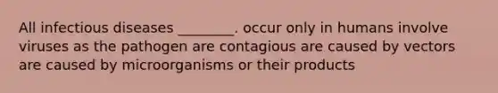 All infectious diseases ________. occur only in humans involve viruses as the pathogen are contagious are caused by vectors are caused by microorganisms or their products