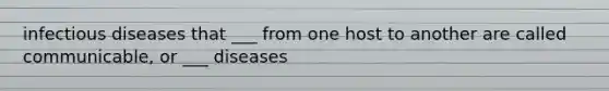 infectious diseases that ___ from one host to another are called communicable, or ___ diseases