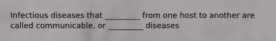 Infectious diseases that _________ from one host to another are called communicable, or _________ diseases