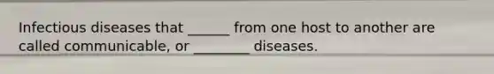 Infectious diseases that ______ from one host to another are called communicable, or ________ diseases.