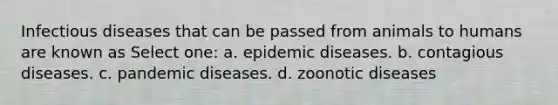 Infectious diseases that can be passed from animals to humans are known as Select one: a. epidemic diseases. b. contagious diseases. c. pandemic diseases. d. zoonotic diseases