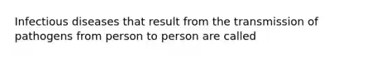 Infectious diseases that result from the transmission of pathogens from person to person are called