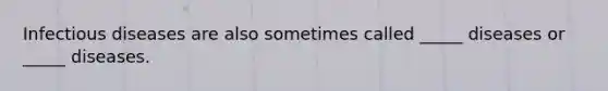Infectious diseases are also sometimes called _____ diseases or _____ diseases.