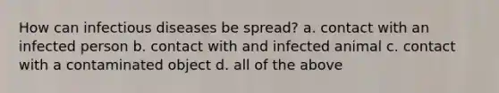 How can infectious diseases be spread? a. contact with an infected person b. contact with and infected animal c. contact with a contaminated object d. all of the above