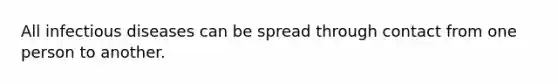All infectious diseases can be spread through contact from one person to another.